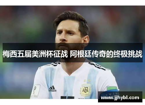 梅西五届美洲杯征战 阿根廷传奇的终极挑战