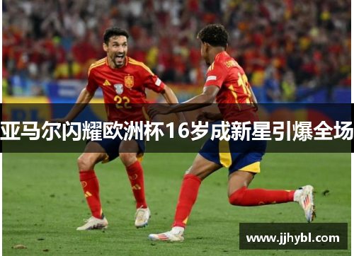 亚马尔闪耀欧洲杯16岁成新星引爆全场
