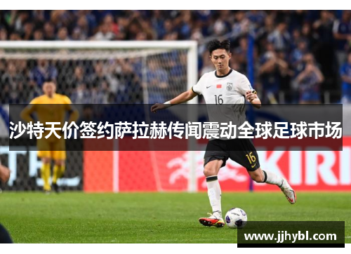 沙特天价签约萨拉赫传闻震动全球足球市场