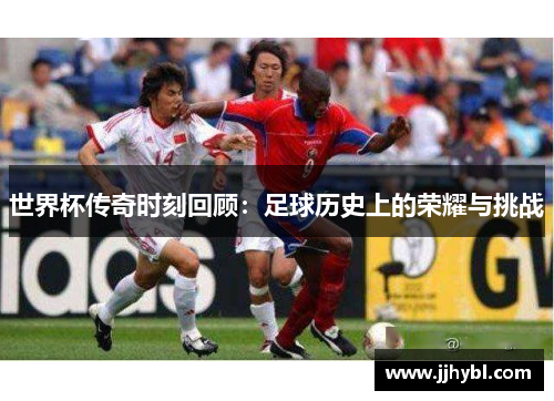 世界杯传奇时刻回顾：足球历史上的荣耀与挑战