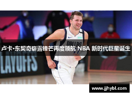 卢卡·东契奇崭露锋芒再度领航 NBA 新时代巨星诞生