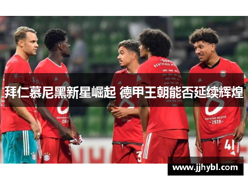 拜仁慕尼黑新星崛起 德甲王朝能否延续辉煌