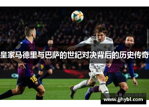 皇家马德里与巴萨的世纪对决背后的历史传奇