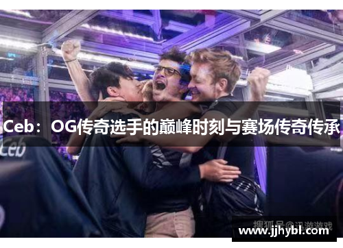 Ceb：OG传奇选手的巅峰时刻与赛场传奇传承